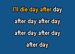 I'll die day after day
after day after day

after day after day

after day
