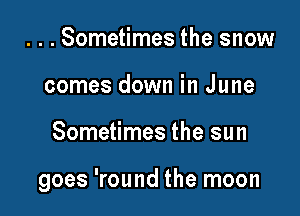 ...Sometimes the snow
comes down in June

Sometimes the sun

goes 'round the moon