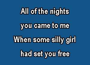 All ofthe nights

you came to me

When some silly girl

had set you free