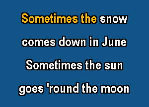 Sometimes the snow
comes down in J une

Sometimes the sun

goes 'round the moon