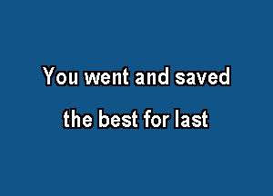 You went and saved

the best for last