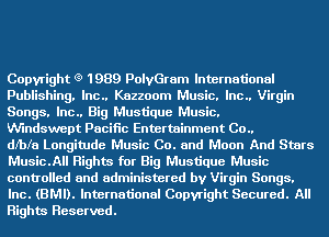 Copyright (9 1989 PolvGram International
Publishing. Inc.. Kazzoom Music. Inc.. Virgin
Songs. lnc.. Big Mustique Music.

Windswept Pacific Entertainment 00..

dmfa Longitude Music Co. and Moon And Stars
Music.All Rights for Big Mustique Music
controlled and administered by Virgin Songs.
Inc. (BMI). International Copyright Secured. All
Rights Reserved.