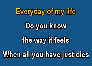 Everyday of my life
Do you know

the way it feels

When all you have just dies