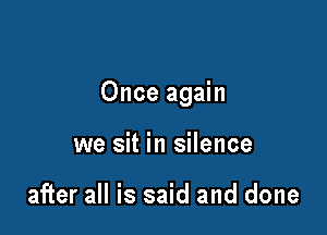 Once again

we sit in silence

after all is said and done