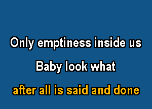 Only emptiness inside us

Baby look what

after all is said and done