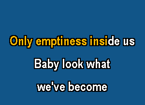 Only emptiness inside us

Baby look what

we've become