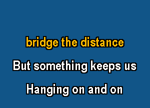 bridge the distance

But something keeps us

Hanging on and on