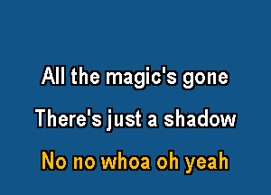 All the magic's gone

There's just a shadow

No no whoa oh yeah