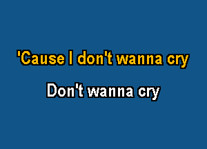 'Cause I don't wanna cry

Don't wanna cry