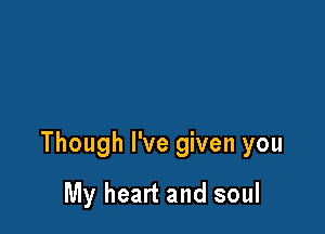 Though I've given you

My heart and soul