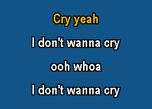 Cry yeah
ldon't wanna cry

ooh whoa

I don't wanna cry