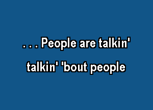 . . . People are talkin'

talkin' 'bout people