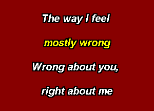 The way I feel

mostly wrong

Wrong about you,

right about me