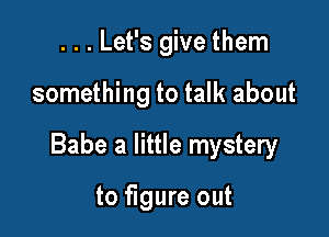 . . . Let's give them

something to talk about

Babe a little mystery

to figure out