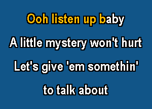 Ooh listen up baby

A little mystery won't hurt

Let's give 'em somethin'

to talk about