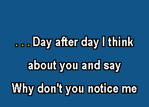 ...Day after day I think

about you and say

Why don't you notice me