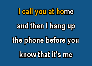 lcall you at home

and then I hang up

the phone before you

know that it's me