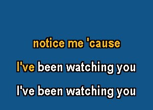 notice me 'cause

I've been watching you

I've been watching you