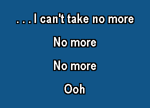 ...lcan't take no more

No more

No more

Ooh