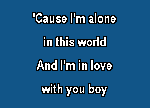 'Cause I'm alone
in this world

And I'm in love

with you boy