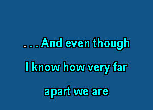 ...And even though

I know how very far

apart we are