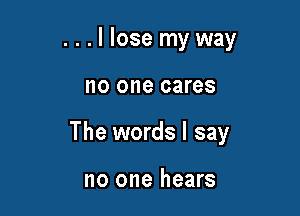 ...llose myway

no one cares

The words I say

no one hears