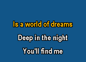 Is a world of dreams

Deep in the night

You'll find me