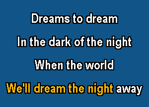 Dreams to dream
In the dark ofthe night
When the world

We'll dream the night away