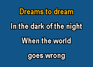 Dreams to dream

In the dark ofthe night

When the world

goes wrong