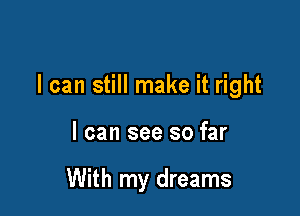I can still make it right

I can see so far

With my dreams