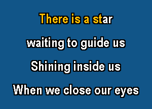 There is a star
waiting to guide us

Shining inside us

When we close our eyes