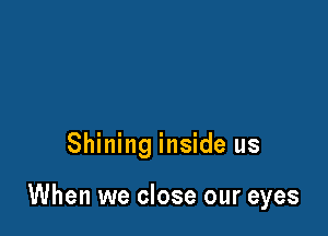 Shining inside us

When we close our eyes