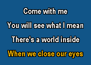 Come with me
You will see what I mean

There's a world inside

When we close our eyes