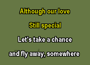 Although our love
Still special

Let's take a chance

and fly away, somewhere
