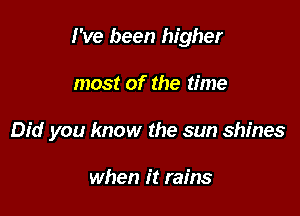 I've been higher

most of the time

Did you know the sun shines

when it rains