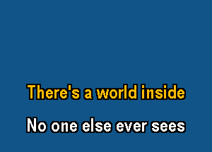 There's a world inside

No one else ever sees