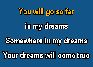 You will go so far

in my dreams

Somewhere in my dreams

Your dreams will come true