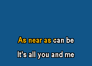 As near as can be

It's all you and me