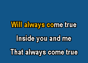 Will always come true

Inside you and me

That always come true