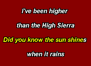 I've been higher

than the High Sierra

Did you know the sun shines

when it rains