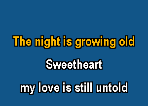 The night is growing old
Sweetheart

my love is still untold
