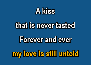 A kiss
that is never tasted

Forever and ever

my love is still untold