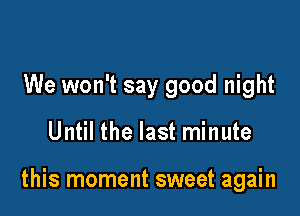 We won't say good night

Until the last minute

this moment sweet again
