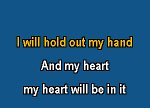 I will hold out my hand

And my heart

my heart will be in it