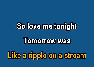 80 love me tonight

Tomorrow was

Like a ripple on a stream