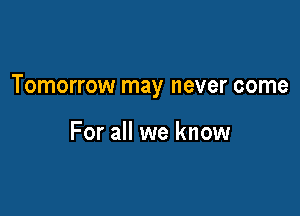 Tomorrow may never come

For all we know