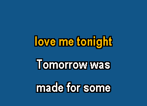 love me tonight

Tomorrow was

made for some