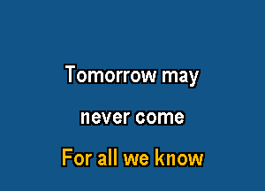 Tomorrow may

never come

For all we know