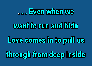 ...Even when we
want to run and hide

Love comes in to pull us

through from deep inside