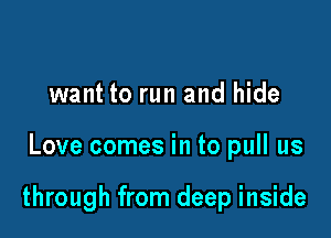 want to run and hide

Love comes in to pull us

through from deep inside